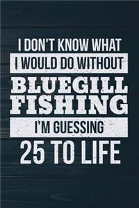 I Don't Know What I Would Do Without Bluegill Fishing I'm Guessing 25 To Life