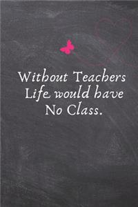 Without Teachers Life Would Have No Class.