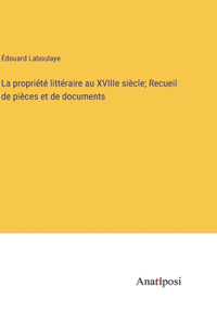 La propriété littéraire au XVIIIe siècle; Recueil de pièces et de documents
