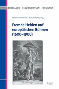 Fremde Helden Auf Europaischen Buhnen (1600-1900)