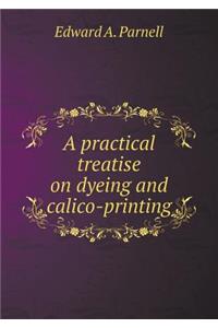 A Practical Treatise on Dyeing and Calico-Printing