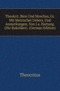 Theokrit, Bion Und Moschus, Gr. Mit Metrischer Uebers. Und Anmerkungen, Von J.a. Hartung. (Die Bukoliker). (German Edition)