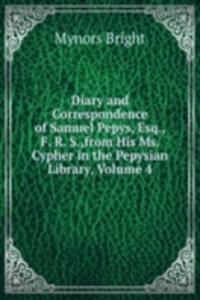 Diary and Correspondence of Samuel Pepys, Esq., F. R. S.,from His Ms. Cypher in the Pepysian Library, Volume 4
