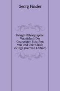 Zwingli-Bibliographie: Verzeichnis Der Gedruckten Schriften Von Und Uber Ulrich Zwingli (German Edition)