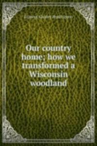 Our country home; how we transformed a Wisconsin woodland
