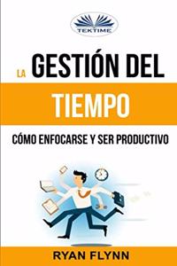 La Gestión Del Tiempo. Cómo Enfocarse Y Ser Productivo