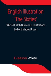 English Illustration 'The Sixties': 1855-70; With Numerous Illustrations by Ford Madox Brown; A. Boyd Houghton; Arthur Hughes; Charles Keene; M. J. Lawless; Lord Leighton, _P._R.A.; Si