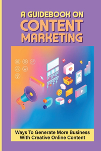 A Guidebook On Content Marketing: Ways To Generate More Business With Creative Online Content: Content Marketing Tips