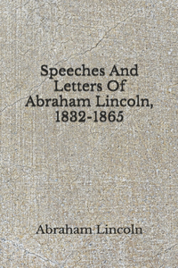 Speeches And Letters Of Abraham Lincoln, 1832-1865