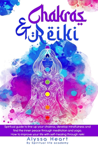 Chakras & Reiki: Spiritual guide to line up your chakras, develop mindfulness and find the inner peace through meditation and yoga. How to improve your life with sel