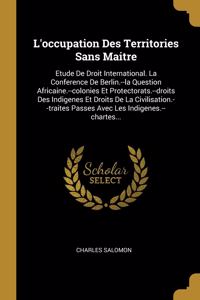 L'occupation Des Territories Sans Maitre: Etude De Droit International. La Conference De Berlin.--la Question Africaine.--colonies Et Protectorats.--droits Des Indigenes Et Droits De La Civi