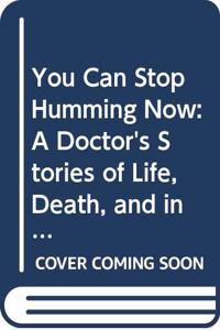 You Can Stop Humming Now: A Doctor's Stories of Life, Death, and in Between