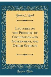 Lectures on the Progress of Civilization and Government, and Other Subjects (Classic Reprint)