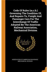 Code of Rules (M.C.B.) Governing the Condition Of, and Repairs To, Freight and Passenger Cars for the Interchange of Traffic Adopted by the American Railway Association, Mechanical Division