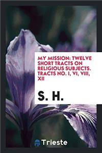 My mission: twelve short tracts on religious subjects. Tracts No. I, VI, VIII, XII