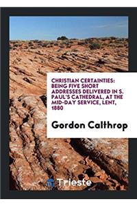 Christian certainties: being five short addresses delivered in S. Paul's Cathedral, at the mid-day service, Lent, 1880