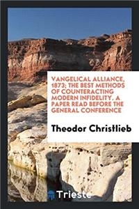 Еvangelical Alliance, 1873; The Best Methods of Counteracting Modern Infidelity. a Paper Read Before the General Conference