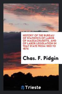 History of the Bureau of Statistics of Labor of Massachusetts, and of Labor Legislation in That State from 1833 to 1876