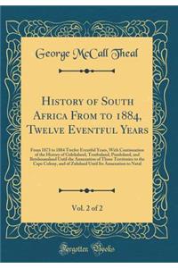 History of South Africa from to 1884, Twelve Eventful Years, Vol. 2 of 2: From 1873 to 1884 Twelve Eventful Years, with Continuation of the History of Galekaland, Tembuland, Pondoland, and Betshuanaland Until the Annexation of Those Territories to