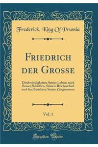 Friedrich Der Grosse, Vol. 1: Denkwrdigkeiten Seines Lebens Nach Seinen Schriften, Seinem Briefwechsel Und Den Berichten Seiner Zeitgenossen (Classic Reprint)