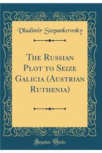 The Russian Plot to Seize Galicia (Austrian Ruthenia) (Classic Reprint)