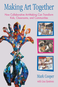 Making Art Together: How Collaborative Art-Making Can Transform Kids, Classrooms, and Communities