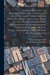 Short History of Bookbinding and a Glossary of Styles and Terms Used in Binding, With a Brief Account of the Celebrated Binders and Patrons of Bookbinding From Whom the Various Styles are Named, Description of Leathers, Etc