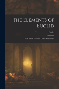 Elements of Euclid; With Select Theorems Out of Archimedes