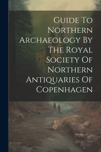 Guide To Northern Archaeology By The Royal Society Of Northern Antiquaries Of Copenhagen