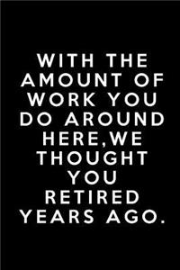 With The Amount Of Work You Do Around Here We Thought You Had Retired Years Ago