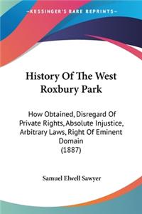 History Of The West Roxbury Park: How Obtained, Disregard Of Private Rights, Absolute Injustice, Arbitrary Laws, Right Of Eminent Domain (1887)