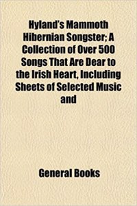 Hyland's Mammoth Hibernian Songster; A Collection of Over 500 Songs That Are Dear to the Irish Heart, Including Sheets of Selected Music and