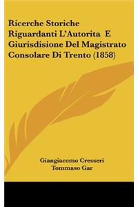 Ricerche Storiche Riguardanti L'Autorita E Giurisdisione del Magistrato Consolare Di Trento (1858)