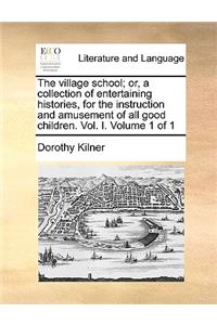 Village School; Or, a Collection of Entertaining Histories, for the Instruction and Amusement of All Good Children. Vol. I. Volume 1 of 1