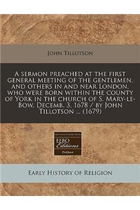 A Sermon Preached at the First General Meeting of the Gentlemen, and Others in and Near London, Who Were Born Within the County of York in the Church of S. Mary-Le-Bow, Decemb. 3, 1678 / By John Tillotson ... (1679)