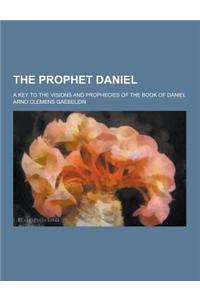 The Prophet Daniel; A Key to the Visions and Prophecies of the Book of Daniel