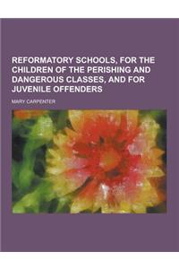 Reformatory Schools, for the Children of the Perishing and Dangerous Classes, and for Juvenile Offenders