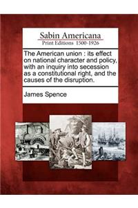 American Union: Its Effect on National Character and Policy, with an Inquiry Into Secession as a Constitutional Right, and the Causes of the Disruption.