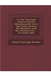 D. Joh. Christoph Koechers Kurtze Abhandlung Der Lehre, Dass Jesus Christus Den Menschen Auch Die Irdischen G Ter ... Erworben Habe