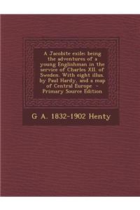 A Jacobite Exile; Being the Adventures of a Young Englishman in the Service of Charles XII. of Sweden. with Eight Illus. by Paul Hardy, and a Map of Central Europe