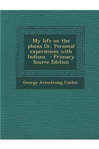 My Life on the Plains Or, Personal Experiences with Indians