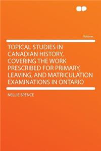 Topical Studies in Canadian History, Covering the Work Prescribed for Primary, Leaving, and Matriculation Examinations in Ontario