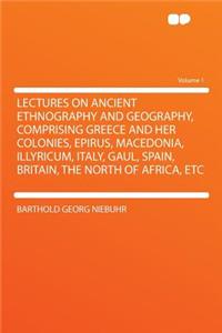 Lectures on Ancient Ethnography and Geography, Comprising Greece and Her Colonies, Epirus, Macedonia, Illyricum, Italy, Gaul, Spain, Britain, the North of Africa, Etc Volume 1