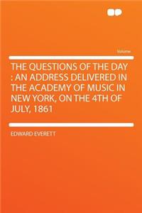 The Questions of the Day: An Address Delivered in the Academy of Music in New York, on the 4th of July, 1861