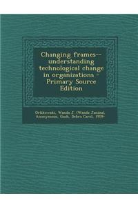Changing Frames--Understanding Technological Change in Organizations - Primary Source Edition