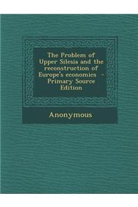 The Problem of Upper Silesia and the Reconstruction of Europe's Economics - Primary Source Edition