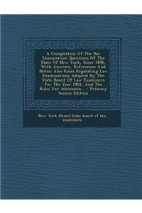 A Compilation of the Bar Examination Questions of the State of New York, Since 1896, with Answers, References and Notes: Also Rules Regulating Law Exa