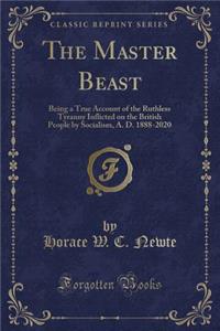 The Master Beast: Being a True Account of the Ruthless Tyranny Inflicted on the British People by Socialism, A. D. 1888-2020 (Classic Reprint)