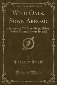 Wild Oats, Sown Abroad: Or, on and Off Soundings; Being Peabes from a Private Journal (Classic Reprint)