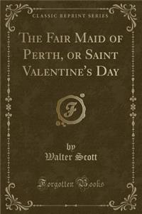 The Fair Maid of Perth, or Saint Valentine's Day (Classic Reprint)